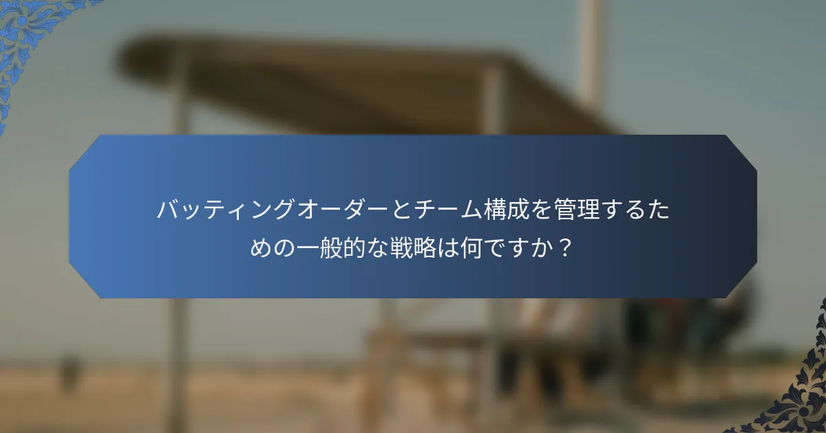 バッティングオーダーとチーム構成を管理するための一般的な戦略は何ですか？