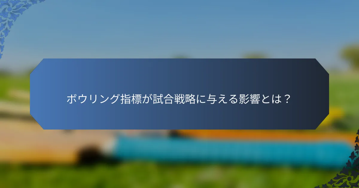 ボウリング指標が試合戦略に与える影響とは？