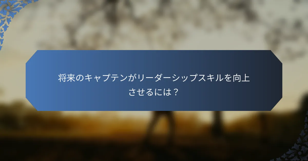 将来のキャプテンがリーダーシップスキルを向上させるには？