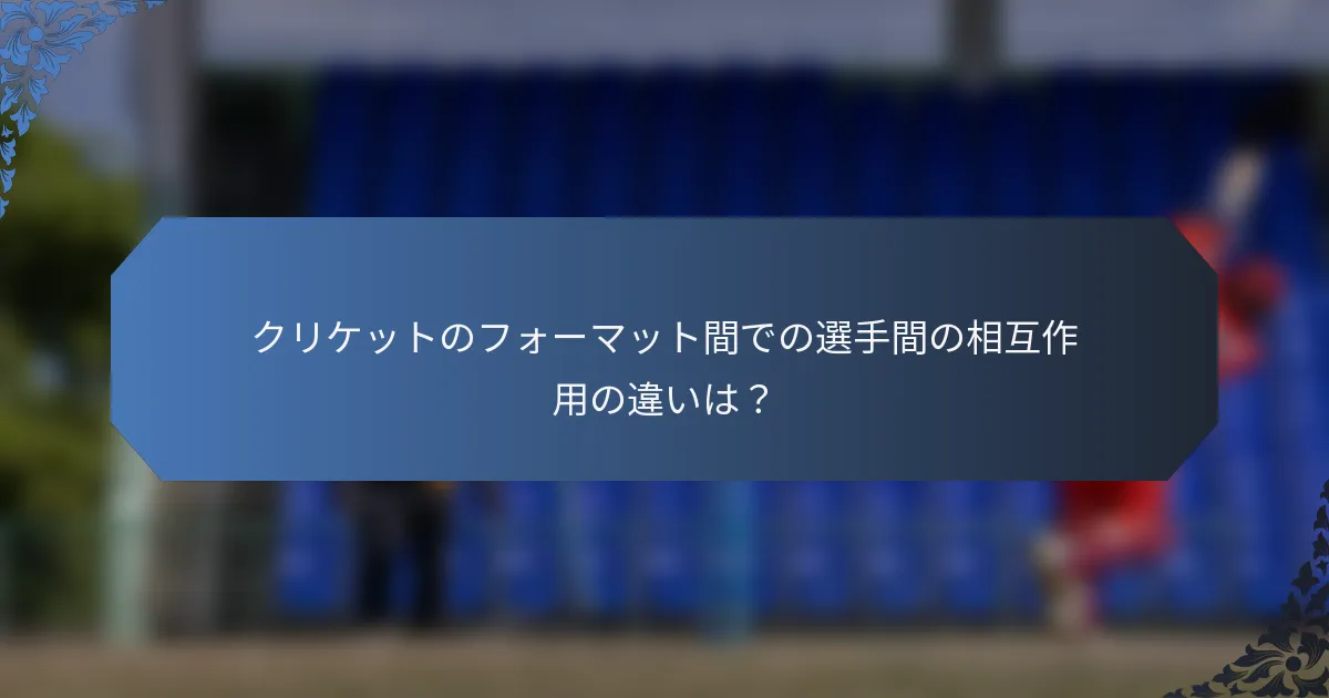 クリケットのフォーマット間での選手間の相互作用の違いは？
