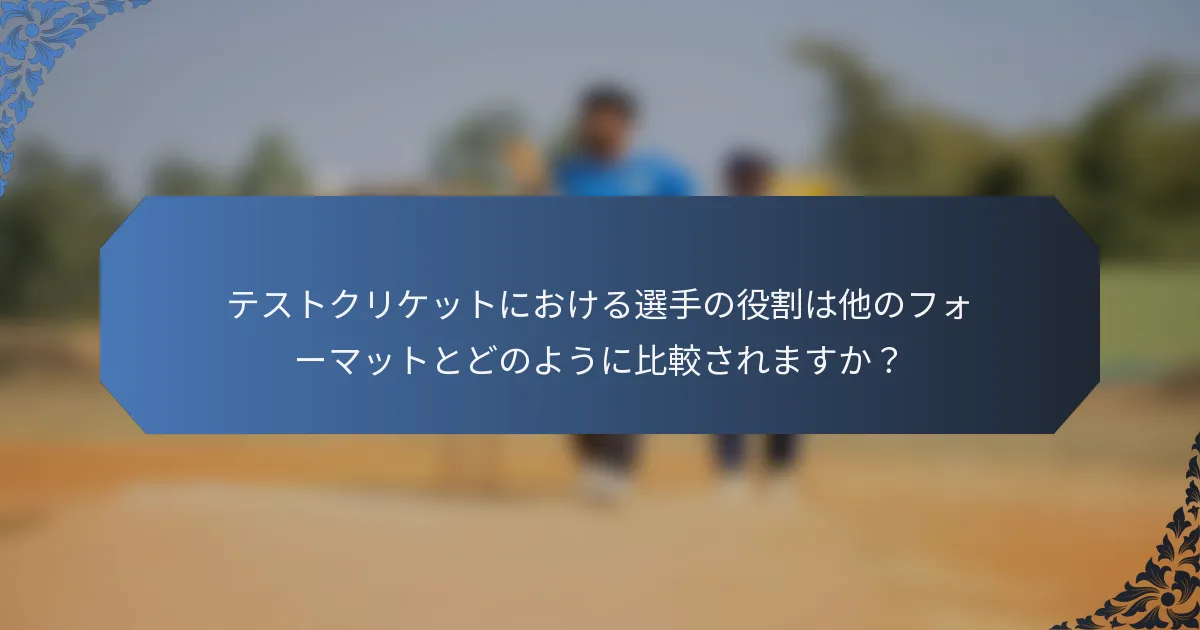 テストクリケットにおける選手の役割は他のフォーマットとどのように比較されますか？