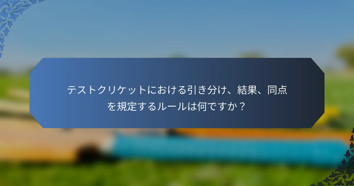 テストクリケットにおける引き分け、結果、同点を規定するルールは何ですか？