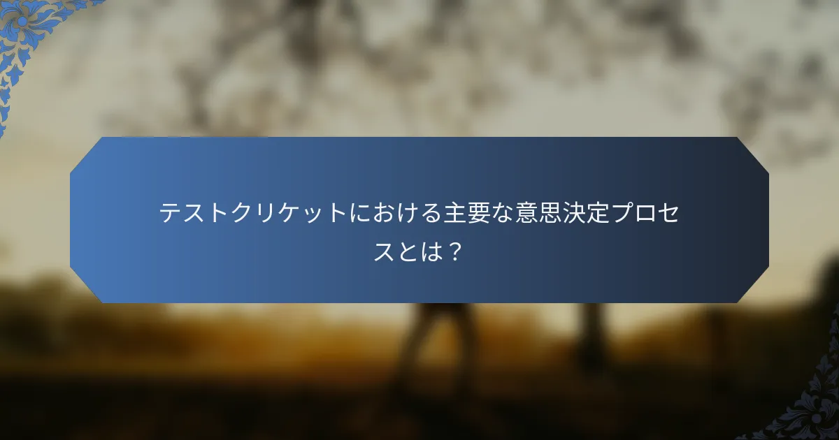 テストクリケットにおける主要な意思決定プロセスとは？