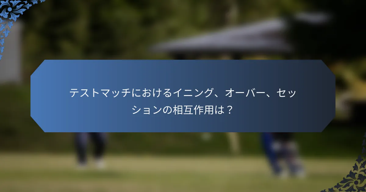 テストマッチにおけるイニング、オーバー、セッションの相互作用は？