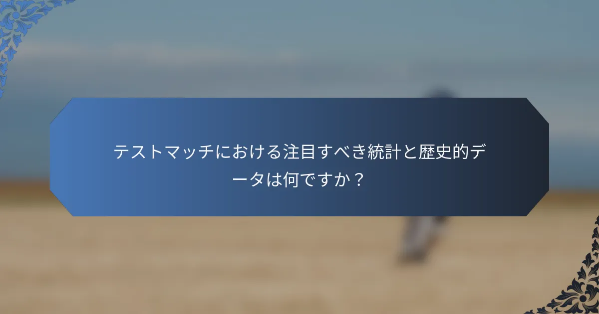 テストマッチにおける注目すべき統計と歴史的データは何ですか？