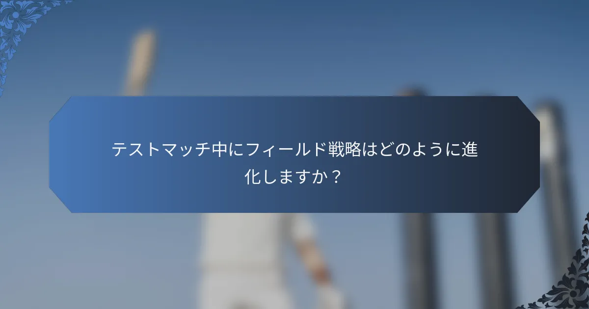 テストマッチ中にフィールド戦略はどのように進化しますか？