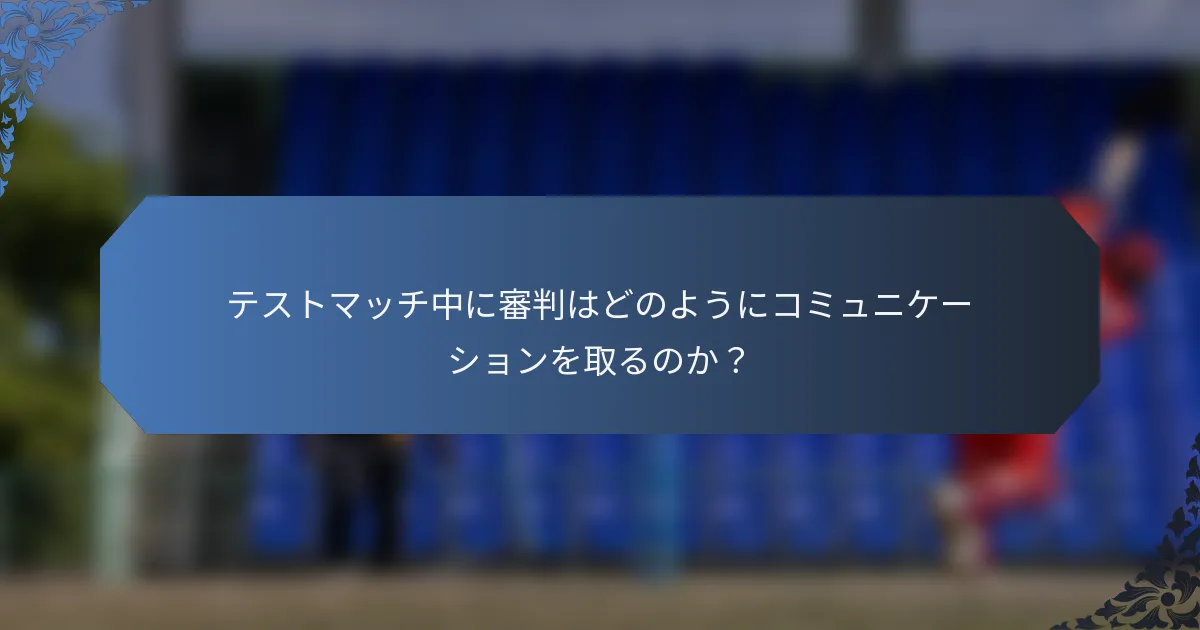 テストマッチ中に審判はどのようにコミュニケーションを取るのか？