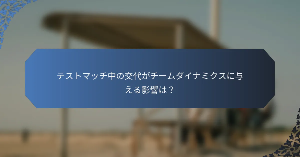 テストマッチ中の交代がチームダイナミクスに与える影響は？